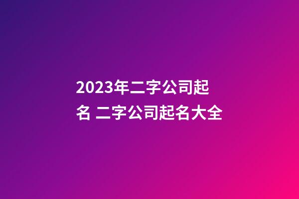 2023年二字公司起名 二字公司起名大全-第1張-公司起名-玄機派